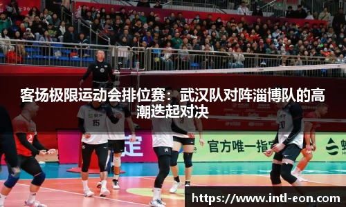 客场极限运动会排位赛：武汉队对阵淄博队的高潮迭起对决